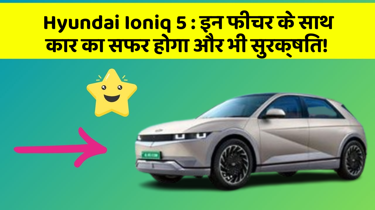 Hyundai Ioniq 5: इन फीचर के साथ कार का सफर होगा और भी सुरक्षित!