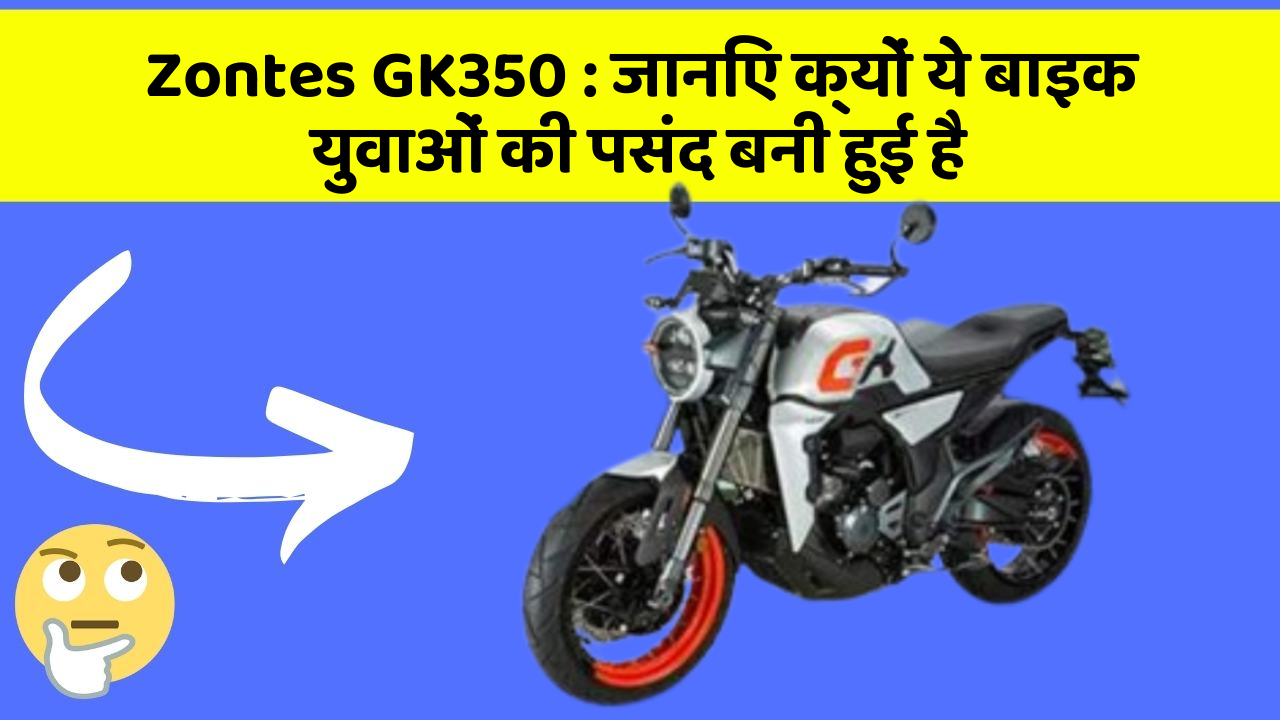 Zontes GK350 : जानिए क्यों ये बाइक युवाओं की पसंद बनी हुई है