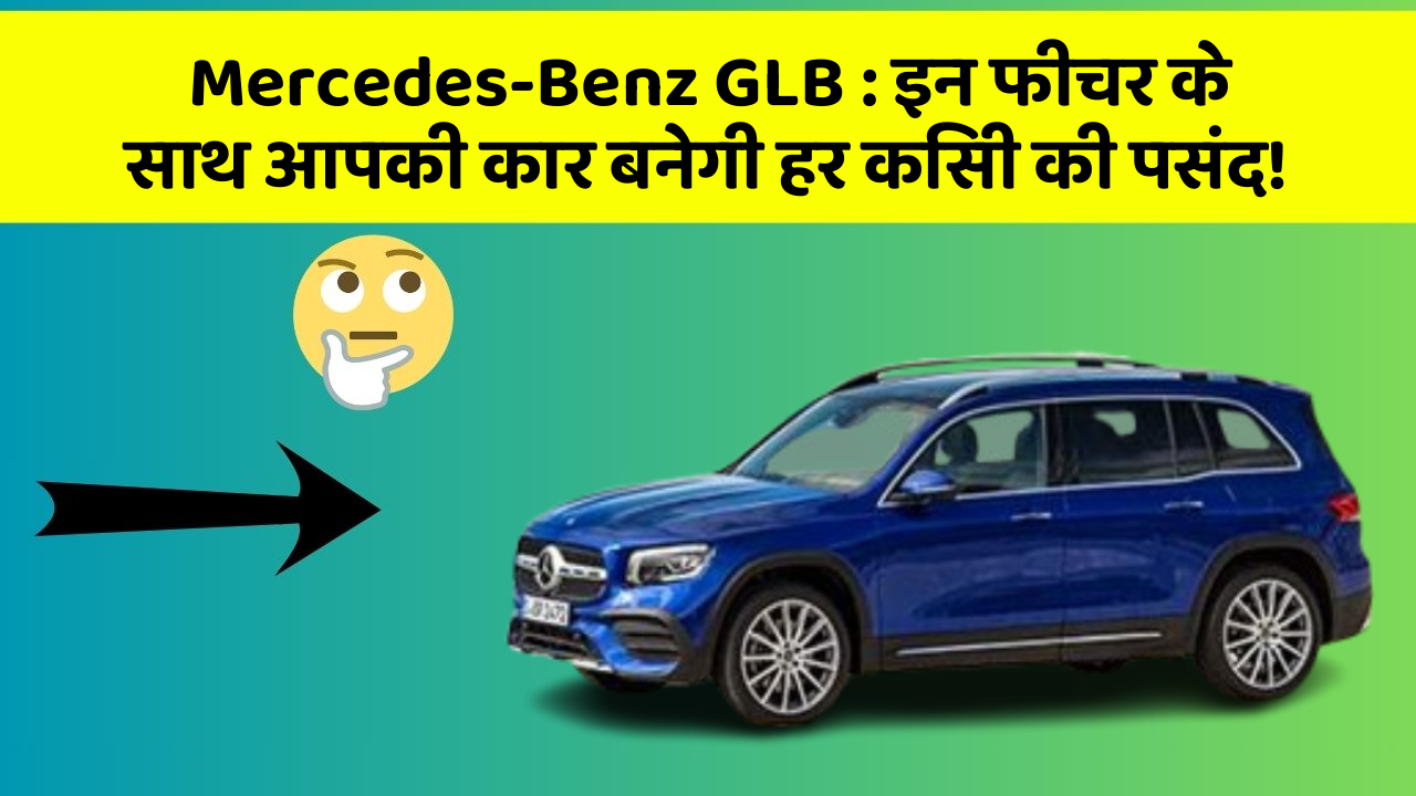 Mercedes-Benz GLB: इन फीचर के साथ आपकी कार बनेगी हर किसी की पसंद!