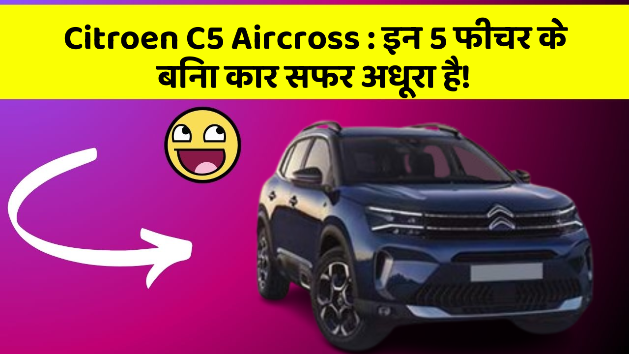 Citroen C5 Aircross: इन 5 फीचर के बिना कार सफर अधूरा है!