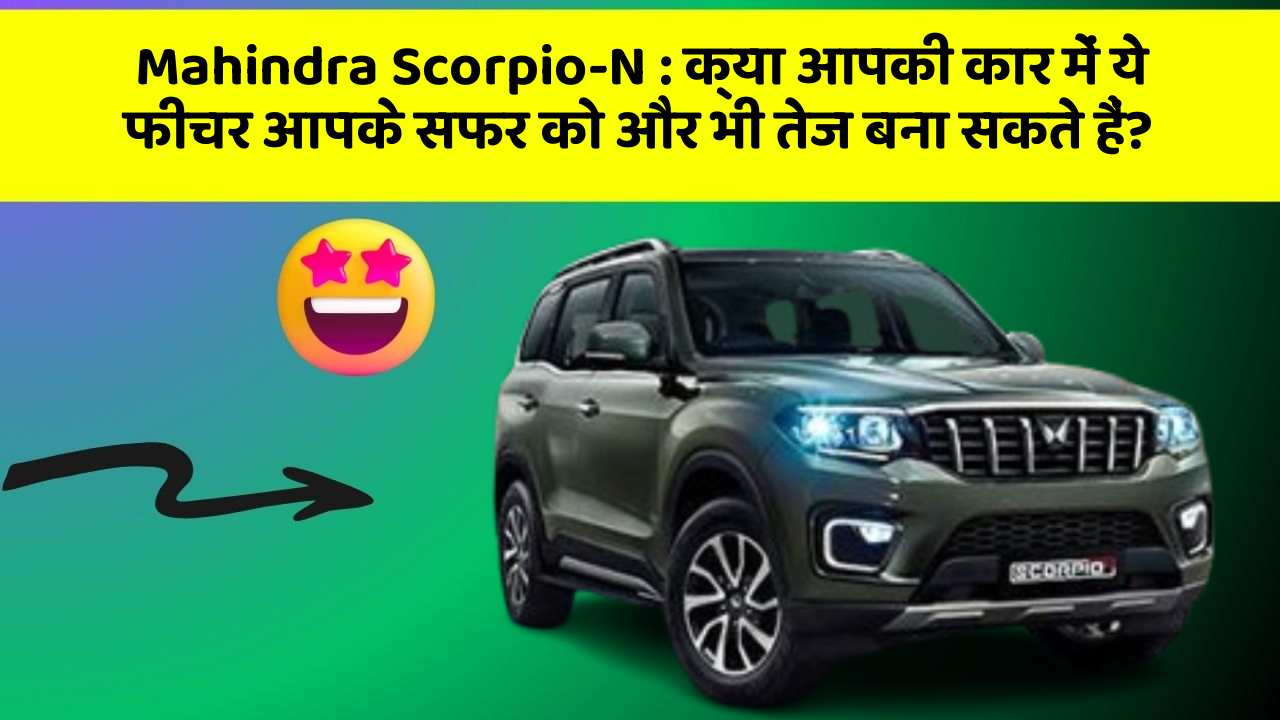 Mahindra Scorpio-N : क्या आपकी कार में ये फीचर आपके सफर को और भी तेज बना सकते हैं?