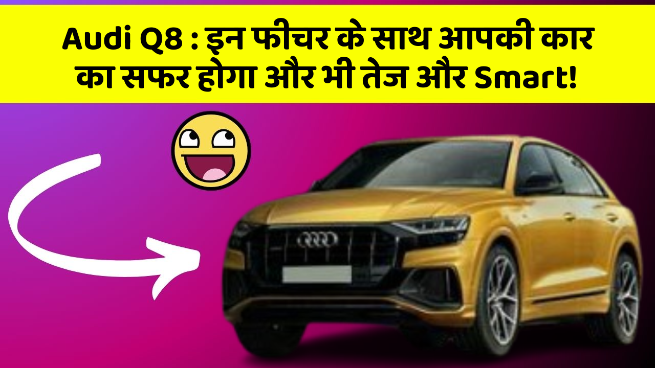 Audi Q8 : इन फीचर के साथ आपकी कार का सफर होगा और भी तेज और Smart!