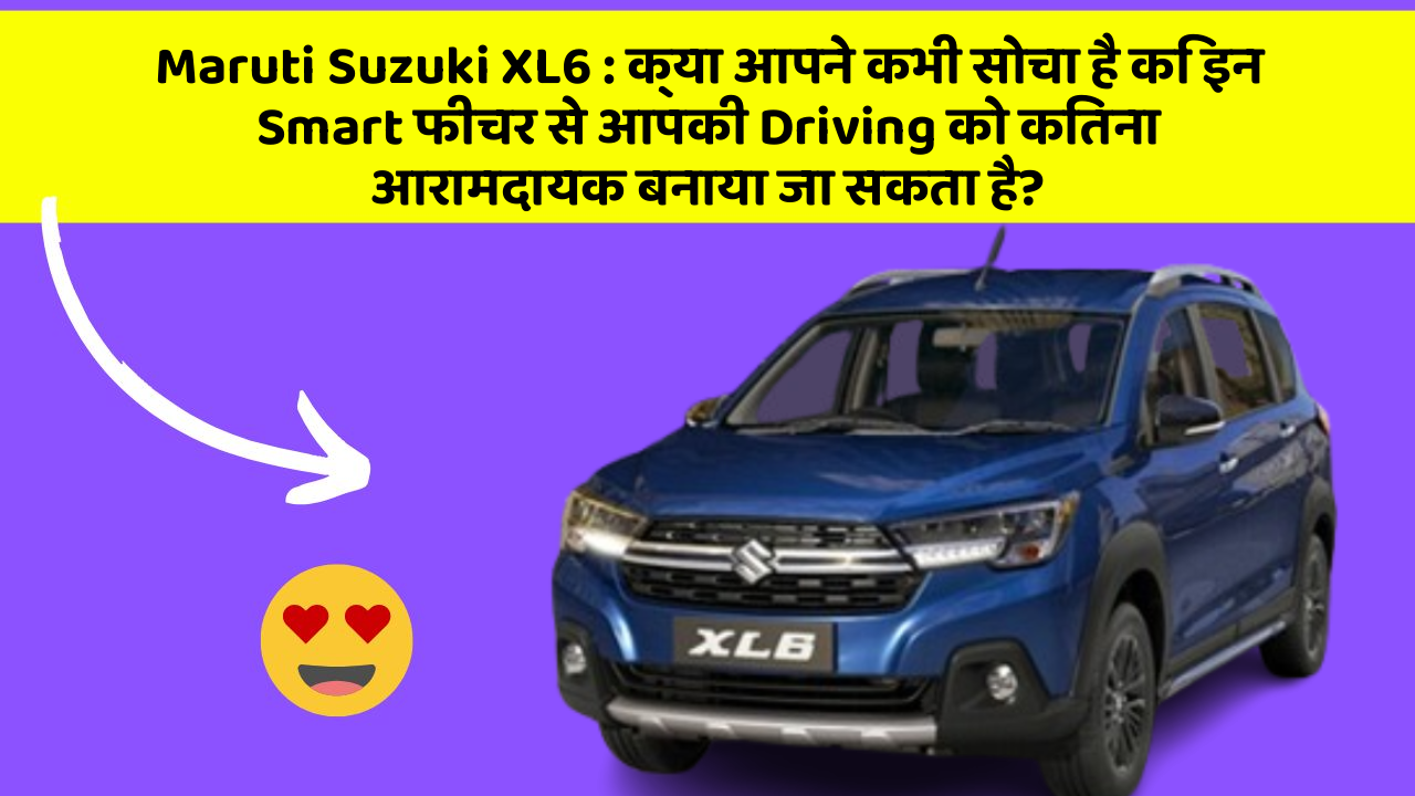 Maruti Suzuki XL6 : क्या आपने कभी सोचा है कि इन Smart फीचर से आपकी Driving को कितना आरामदायक बनाया जा सकता है?