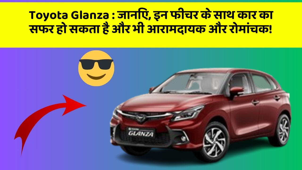 Toyota Glanza : जानिए, इन फीचर के साथ कार का सफर हो सकता है और भी आरामदायक और रोमांचक!
