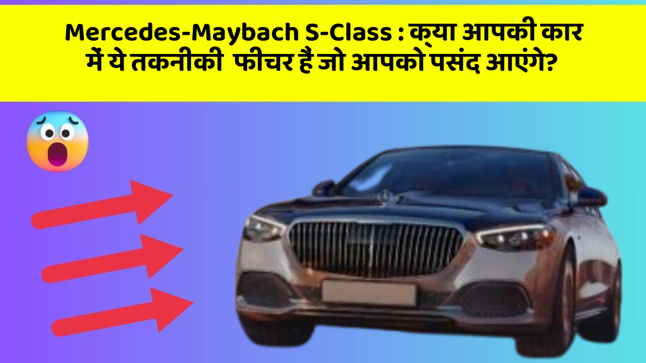 Mercedes-Maybach S-Class : क्या आपकी कार में ये तकनीकी  फीचर हैं जो आपको पसंद आएंगे?