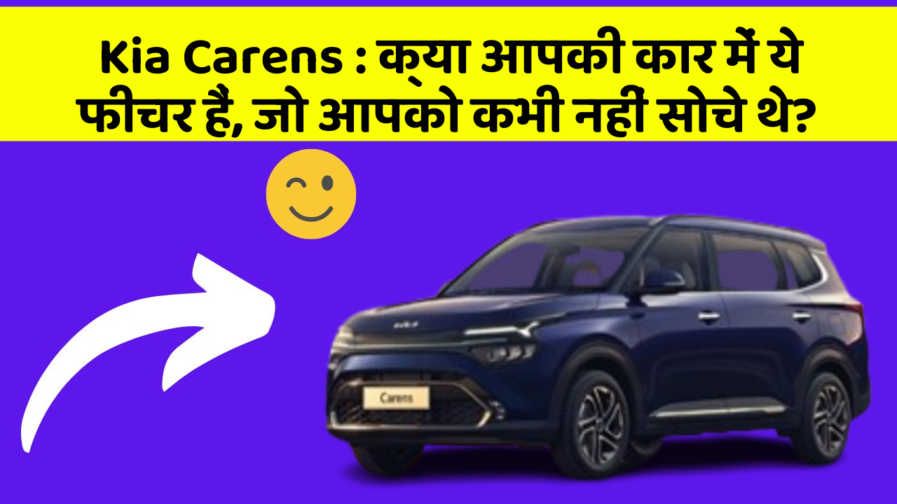 Kia Carens : क्या आपकी कार में ये फीचर हैं, जो आपको कभी नहीं सोचे थे?