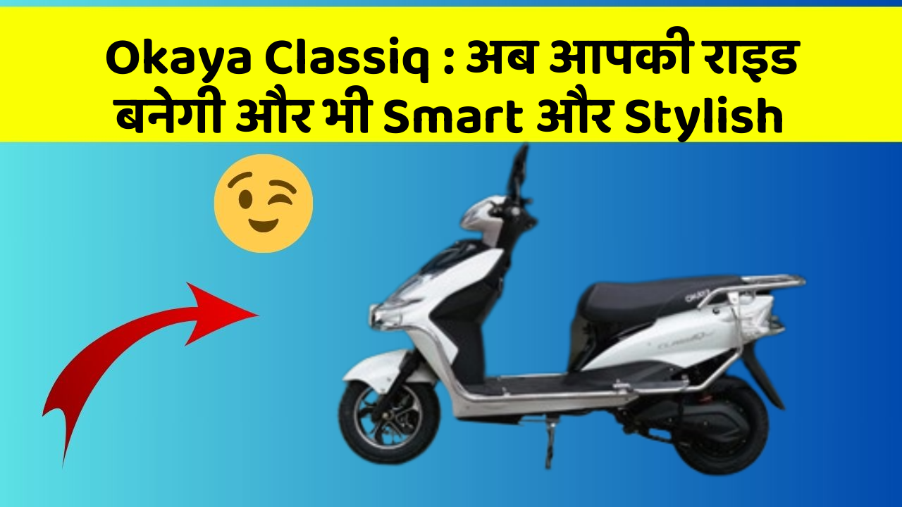 Okaya Classiq: अब आपकी राइड बनेगी और भी Smart और Stylish