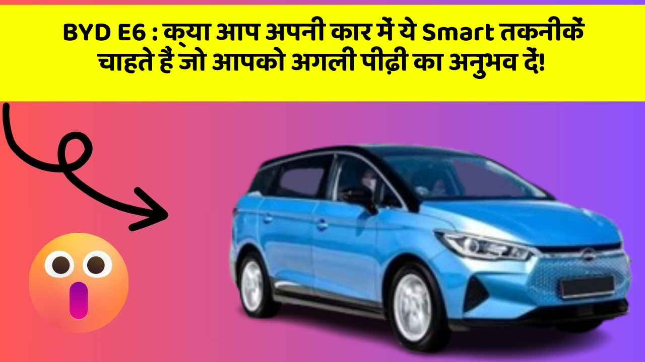BYD E6 : क्या आप अपनी कार में ये Smart तकनीकें चाहते हैं जो आपको अगली पीढ़ी का अनुभव दें!