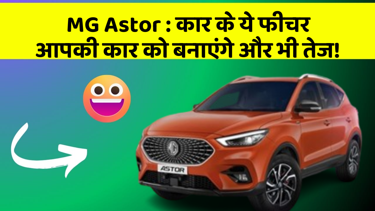 MG Astor : कार के ये फीचर आपकी कार को बनाएंगे और भी तेज!