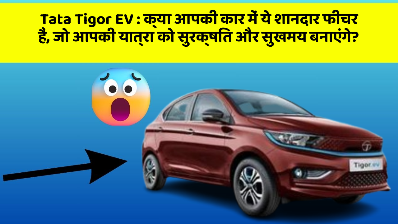 Tata Tigor EV : क्या आपकी कार में ये शानदार फीचर हैं, जो आपकी यात्रा को सुरक्षित और सुखमय बनाएंगे?