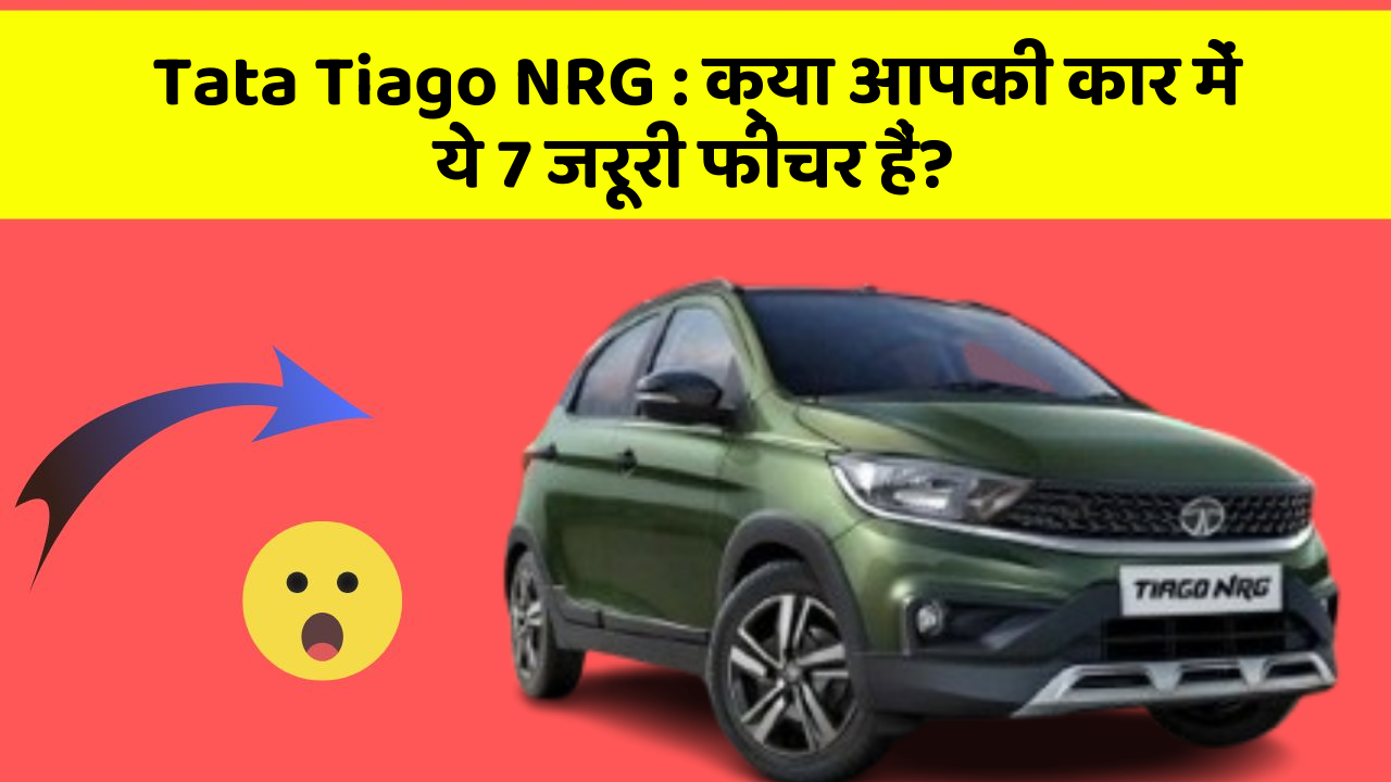 Tata Tiago NRG : क्या आपकी कार में ये 7 जरूरी फीचर हैं?