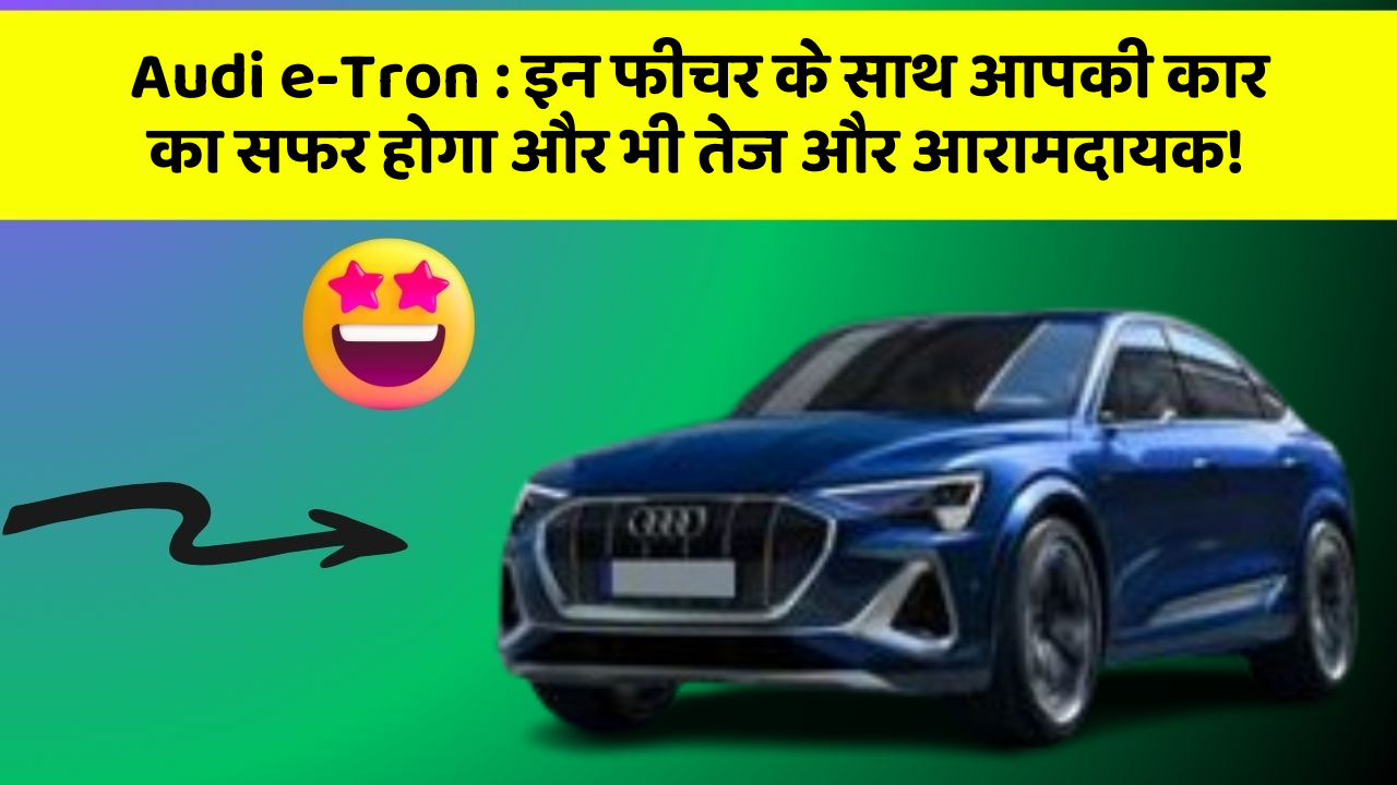 Audi e-Tron : इन फीचर के साथ आपकी कार का सफर होगा और भी तेज और आरामदायक!
