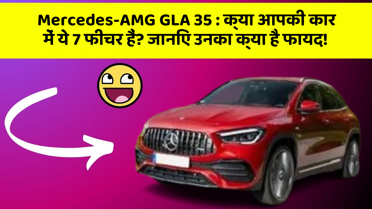 Mercedes-AMG GLA 35 : क्या आपकी कार में ये 7 फीचर हैं? जानिए उनका क्या है फायद!