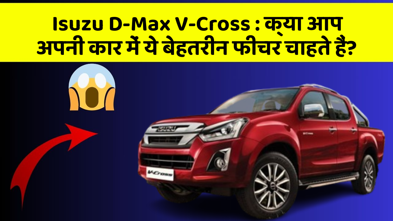 Isuzu D-Max V-Cross : क्या आप अपनी कार में ये बेहतरीन फीचर चाहते हैं?