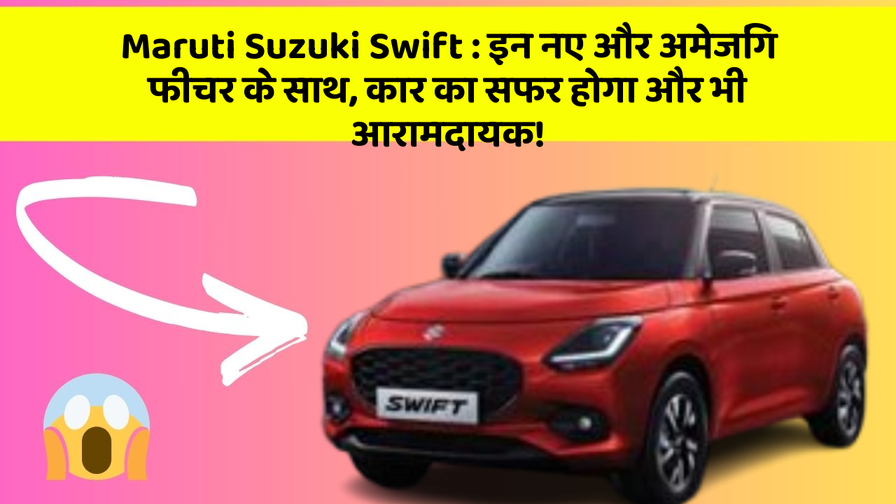 Maruti Suzuki Swift : इन नए और अमेजिंग फीचर के साथ, कार का सफर होगा और भी आरामदायक!