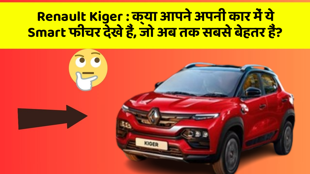 Renault Kiger: क्या आपने अपनी कार में ये Smart फीचर देखे हैं, जो अब तक सबसे बेहतर हैं?