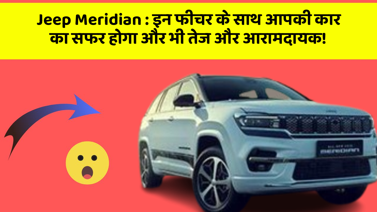 Jeep Meridian: इन फीचर के साथ आपकी कार का सफर होगा और भी तेज और आरामदायक!