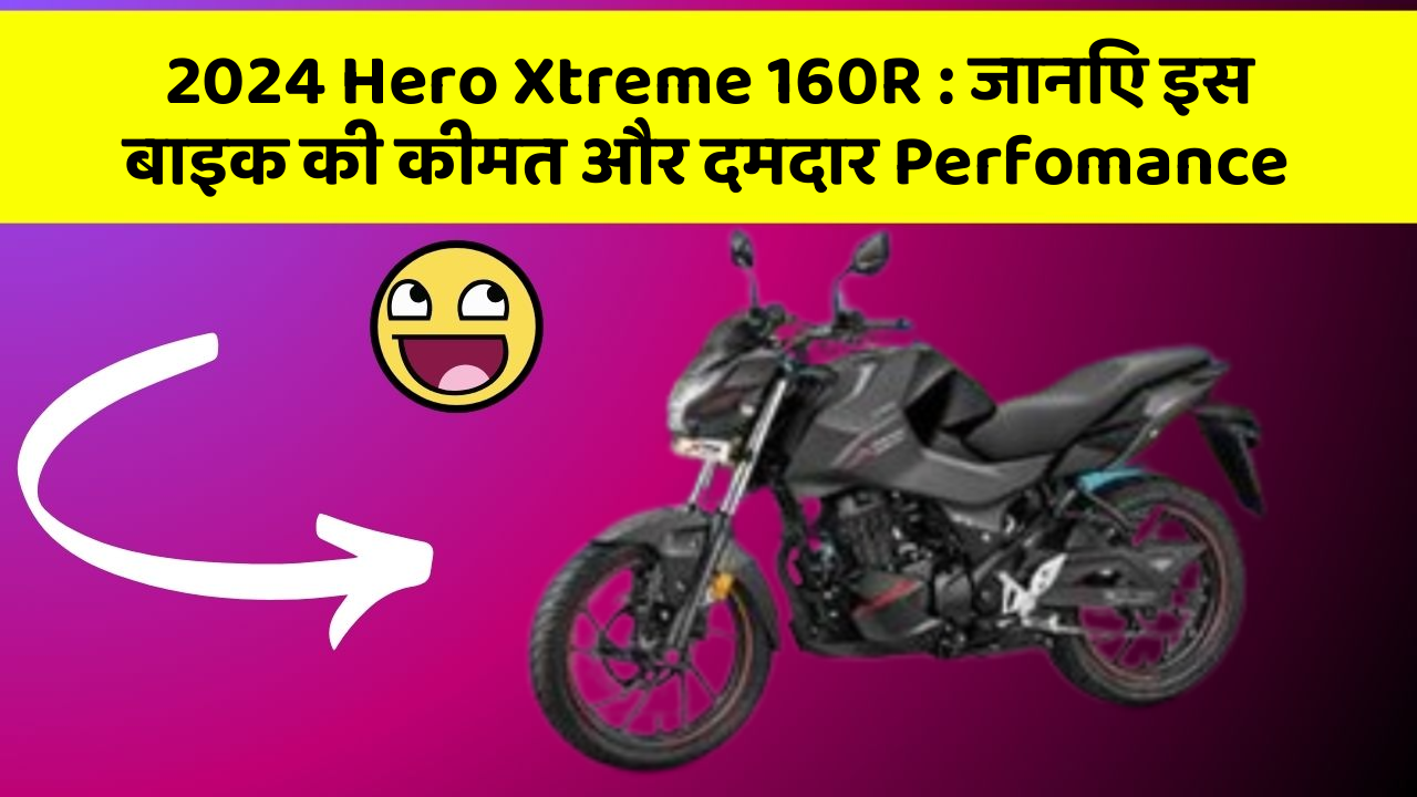 2024 Hero Xtreme 160R: जानिए इस बाइक की कीमत और दमदार Perfomance