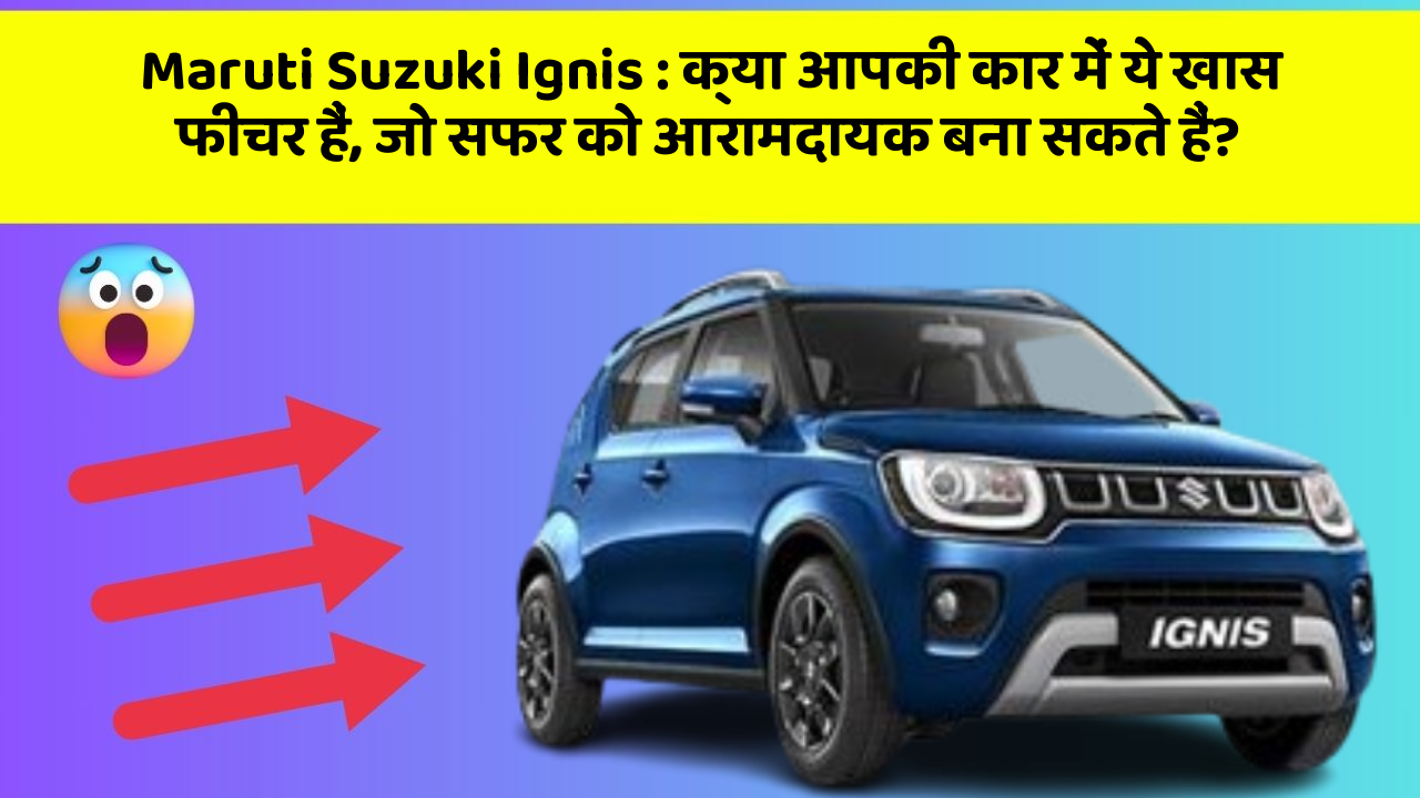 Maruti Suzuki Ignis: क्या आपकी कार में ये खास फीचर हैं, जो सफर को आरामदायक बना सकते हैं?