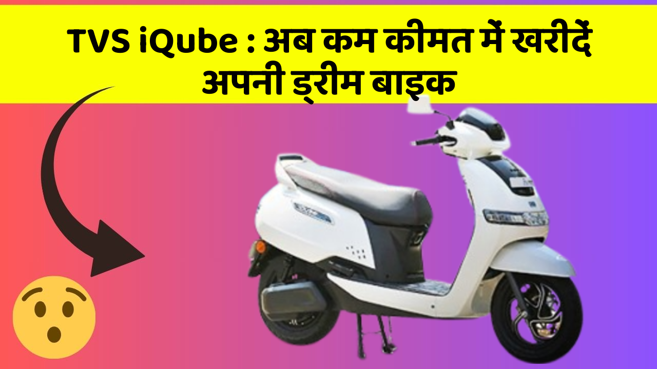 TVS iQube : अब कम कीमत में खरीदें अपनी ड्रीम बाइक