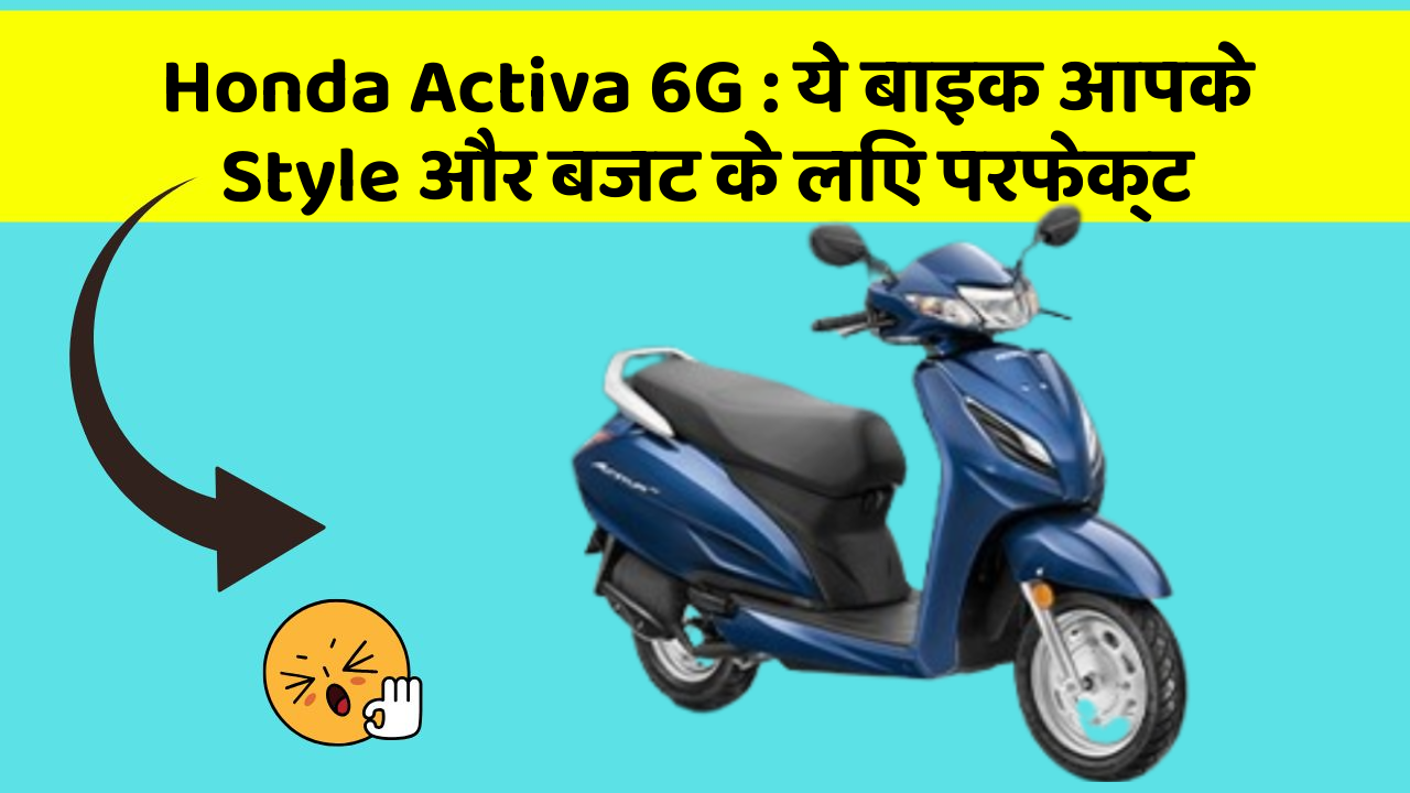Honda Activa 6G: ये बाइक आपके Style और बजट के लिए परफेक्ट