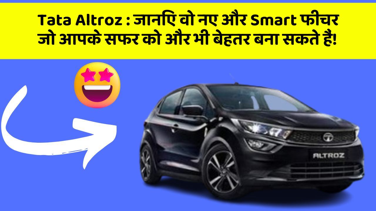 Tata Altroz : जानिए वो नए और Smart फीचर जो आपके सफर को और भी बेहतर बना सकते हैं!