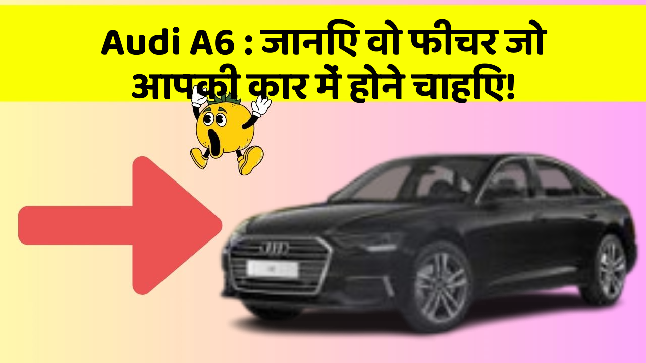 Audi A6: जानिए वो फीचर जो आपकी कार में होने चाहिए!