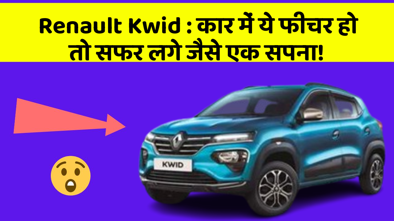 Renault Kwid : कार में ये फीचर हो तो सफर लगे जैसे एक सपना!