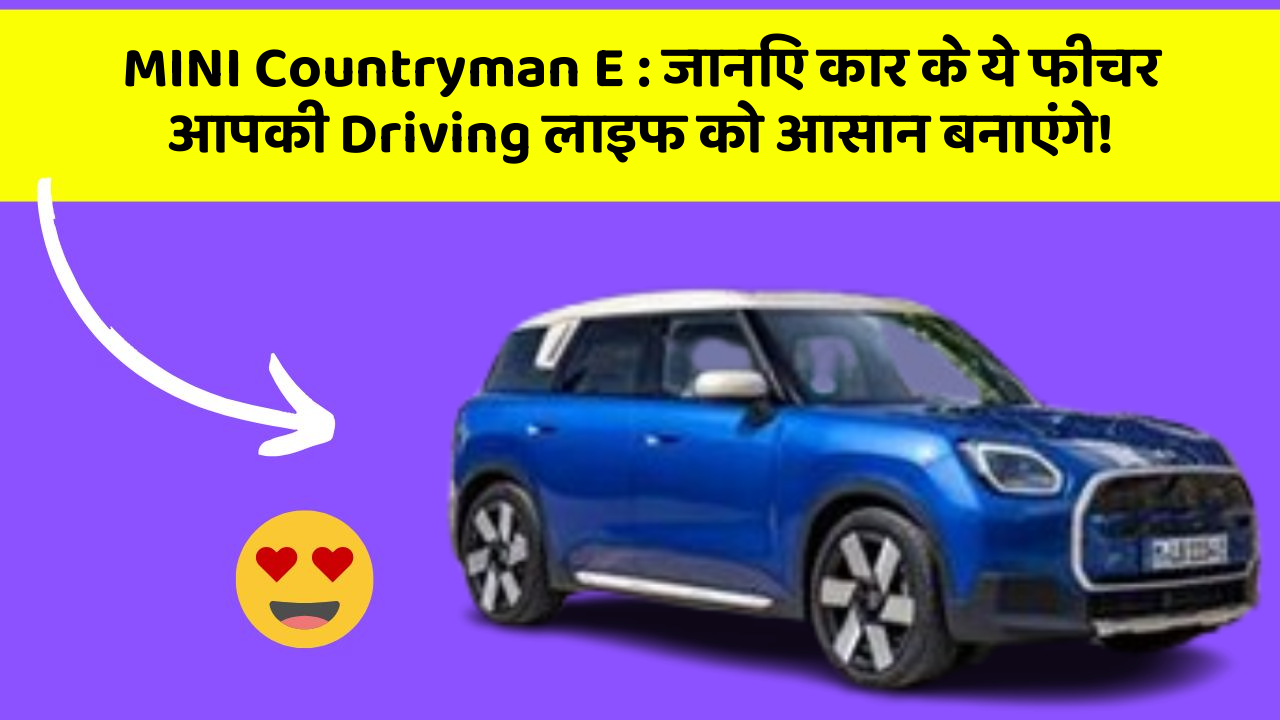 MINI Countryman E: जानिए कार के ये फीचर आपकी Driving लाइफ को आसान बनाएंगे!