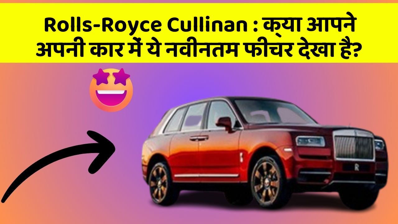Rolls-Royce Cullinan : क्या आपने अपनी कार में ये नवीनतम फीचर देखा है?