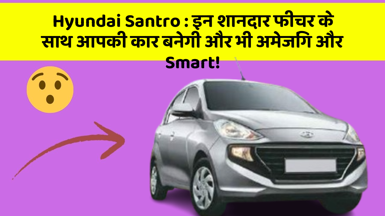 Hyundai Santro: इन शानदार फीचर के साथ आपकी कार बनेगी और भी अमेजिंग और Smart!