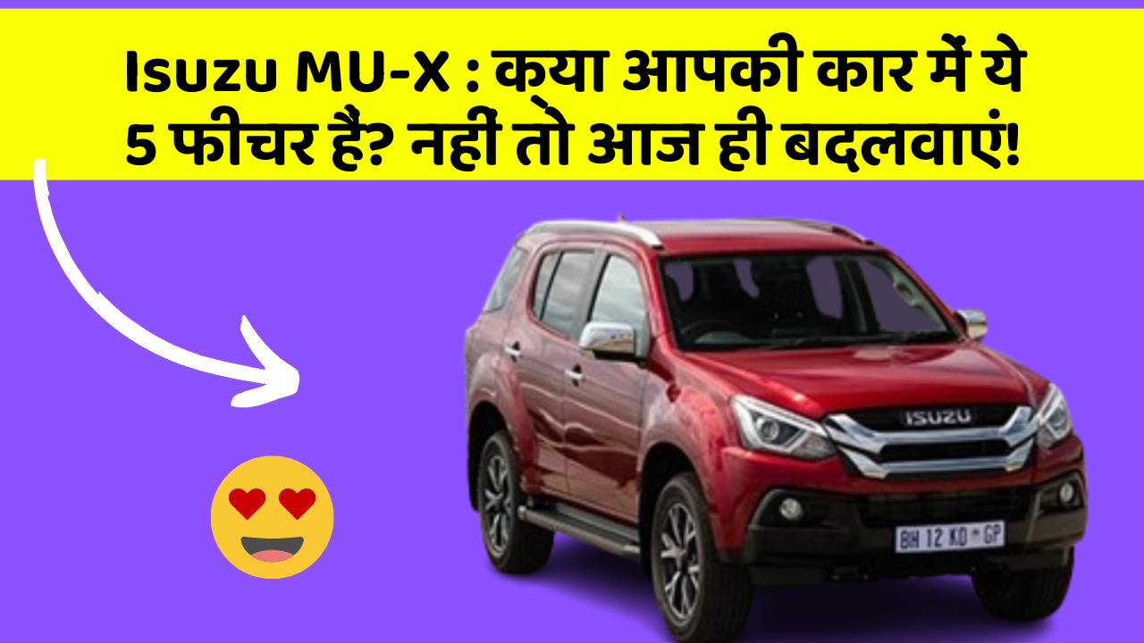 Isuzu MU-X: क्या आपकी कार में ये 5 फीचर हैं? नहीं तो आज ही बदलवाएं!