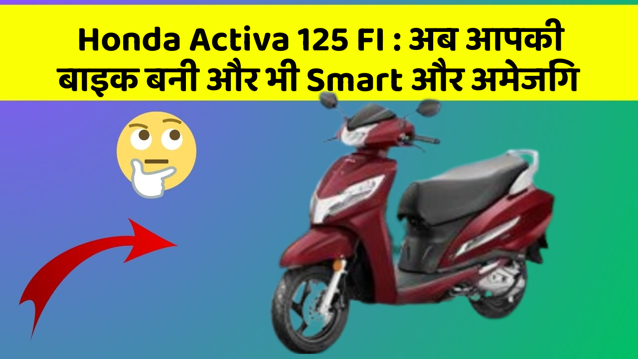 Honda Activa 125 FI : अब आपकी बाइक बनी और भी Smart और अमेजिंग
