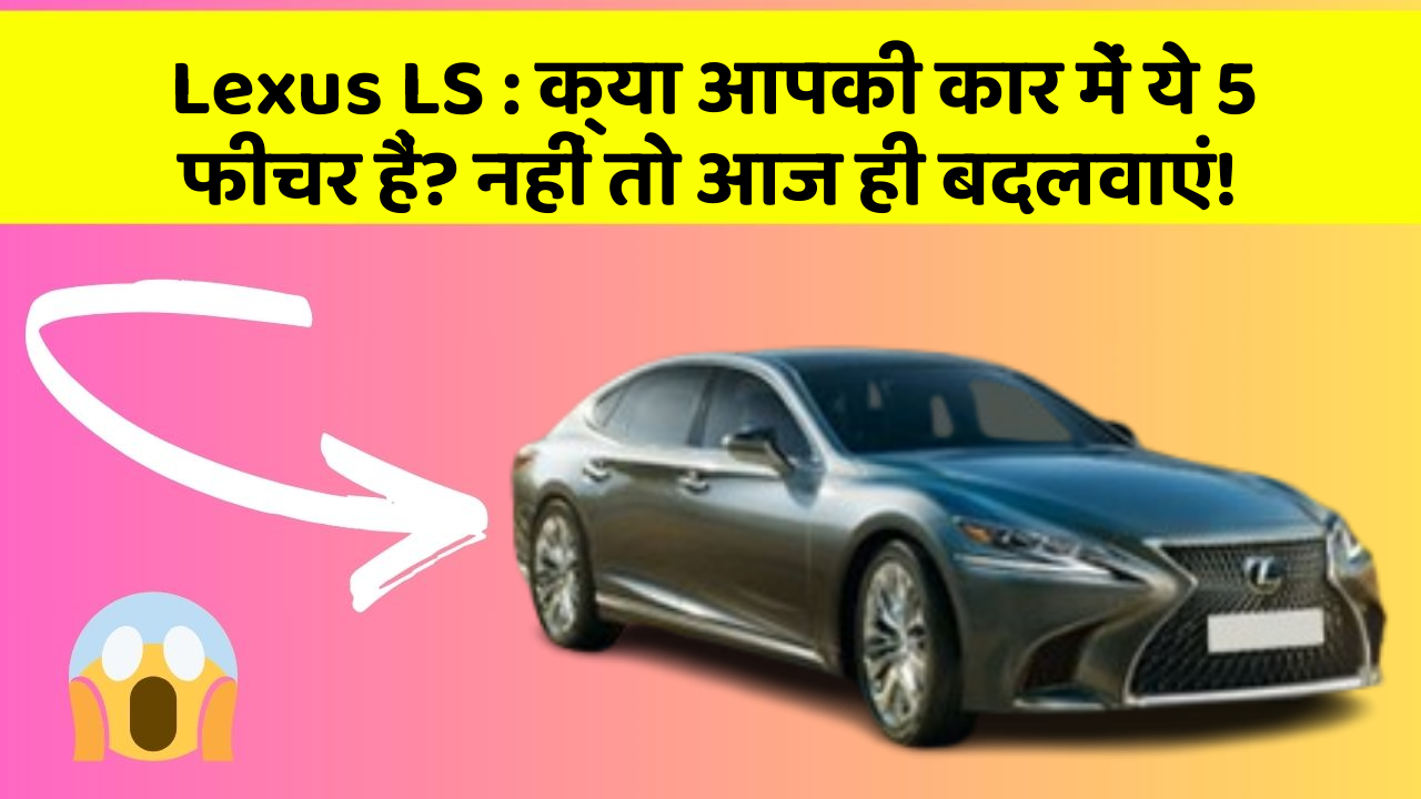 Lexus LS: क्या आपकी कार में ये 5 फीचर हैं? नहीं तो आज ही बदलवाएं!