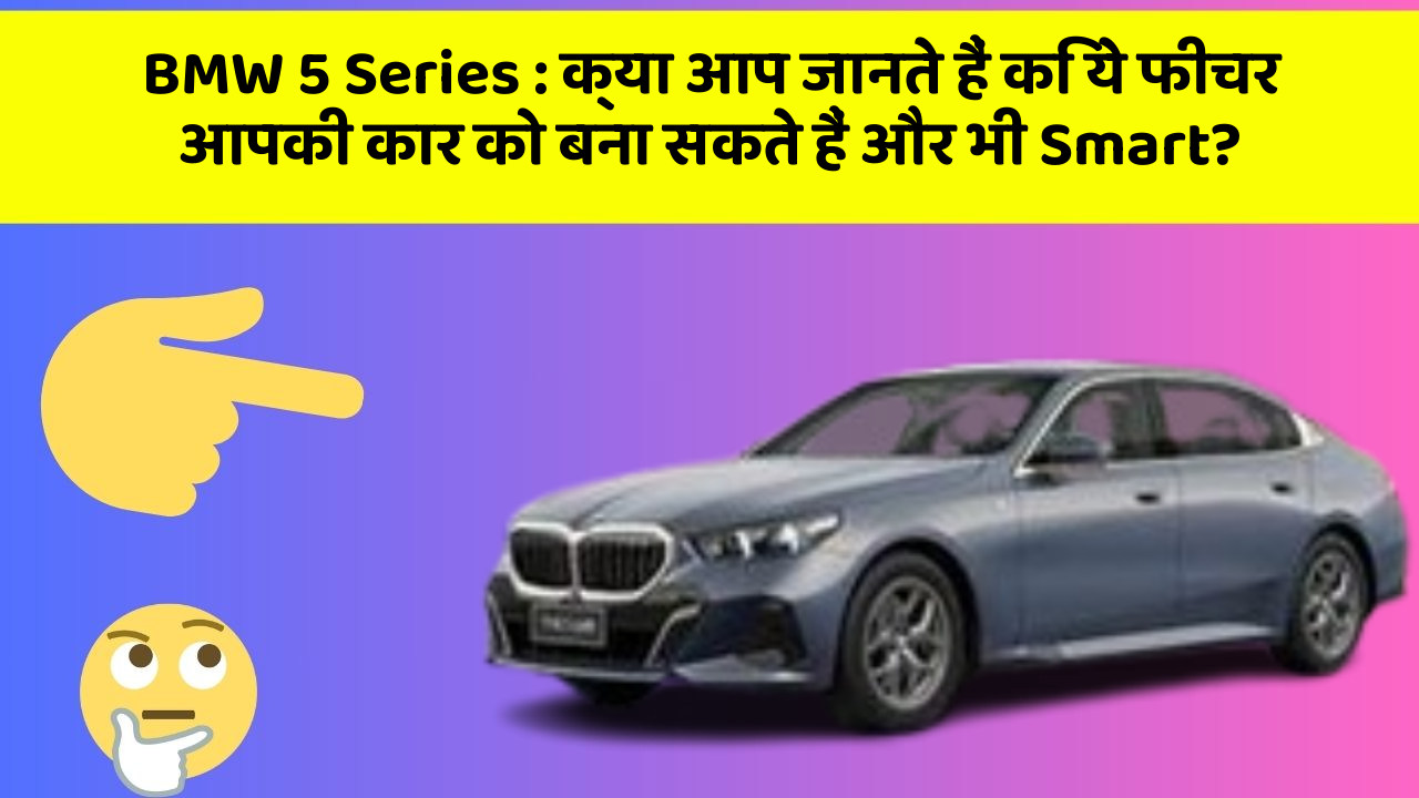 BMW 5 Series: क्या आप जानते हैं कि ये फीचर आपकी कार को बना सकते हैं और भी Smart?