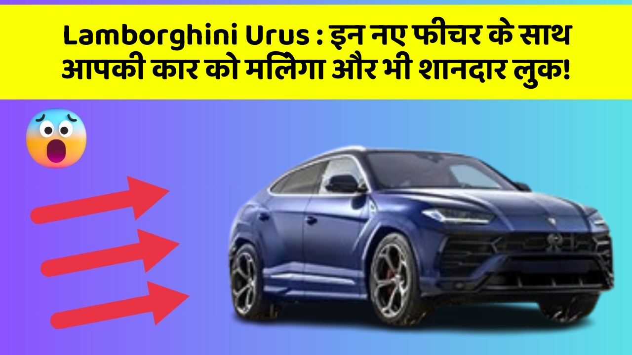 Lamborghini Urus : इन नए फीचर के साथ आपकी कार को मिलेगा और भी शानदार लुक!