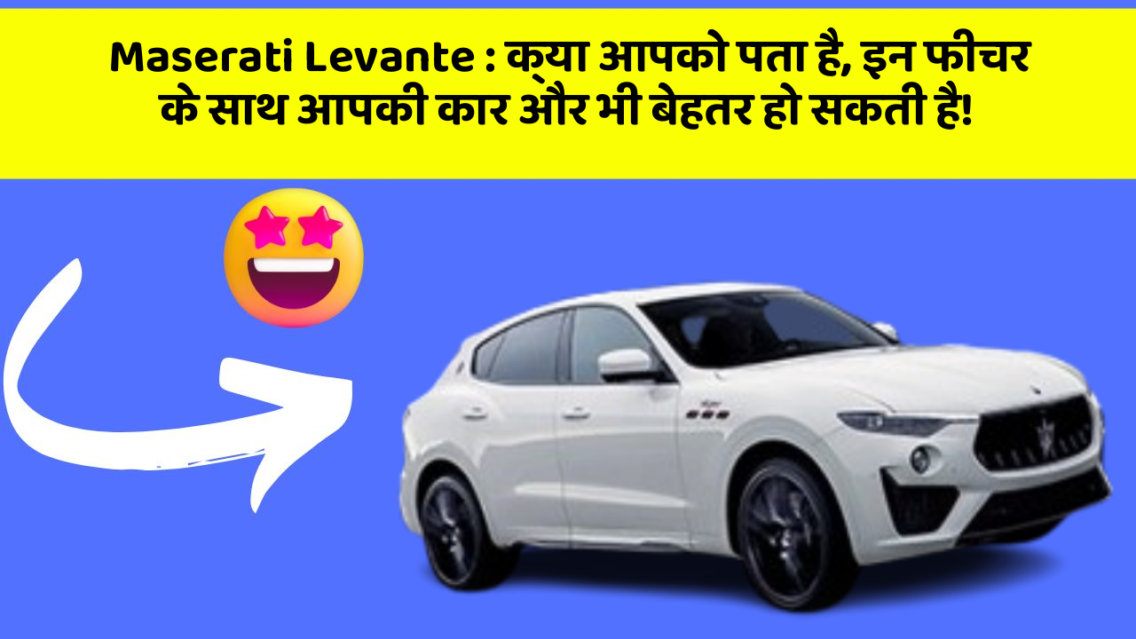 Maserati Levante : क्या आपको पता है, इन फीचर के साथ आपकी कार और भी बेहतर हो सकती है!