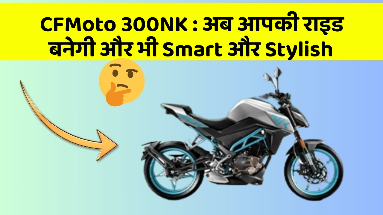 CFMoto 300NK : अब आपकी राइड बनेगी और भी Smart और Stylish