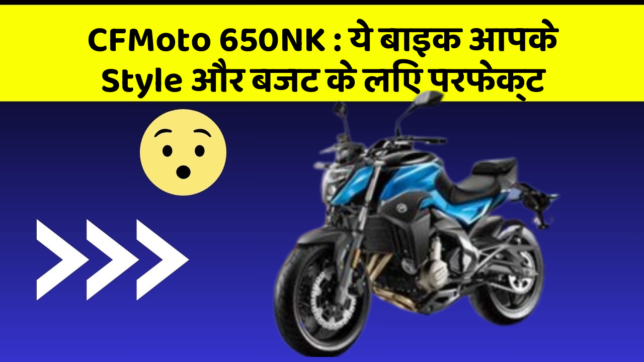 CFMoto 650NK : ये बाइक आपके Style और बजट के लिए परफेक्ट