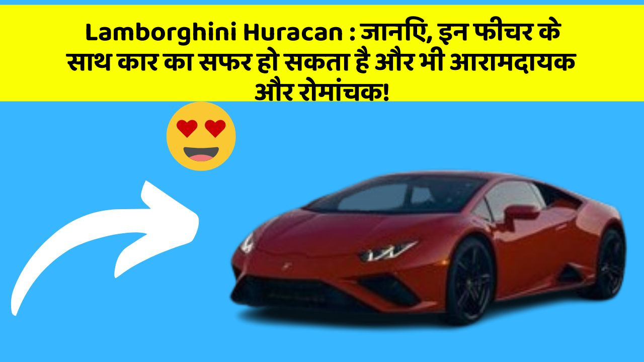 Lamborghini Huracan : जानिए, इन फीचर के साथ कार का सफर हो सकता है और भी आरामदायक और रोमांचक!