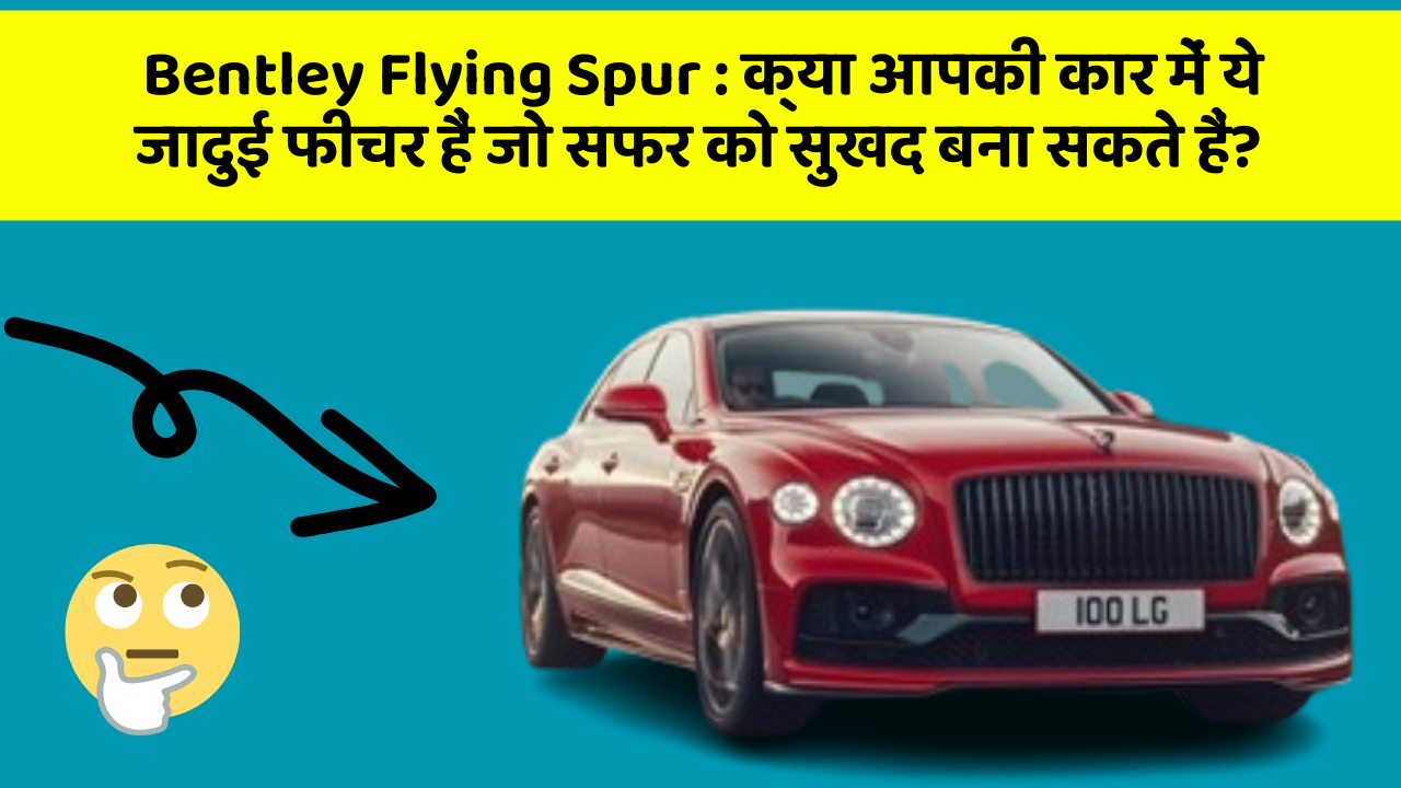 Bentley Flying Spur : क्या आपकी कार में ये जादुई फीचर हैं जो सफर को सुखद बना सकते हैं?