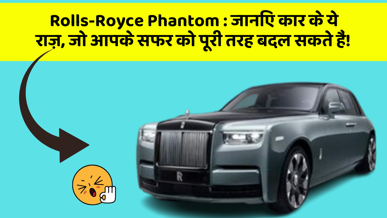 Rolls-Royce Phantom : जानिए कार के ये राज़, जो आपके सफर को पूरी तरह बदल सकते हैं!