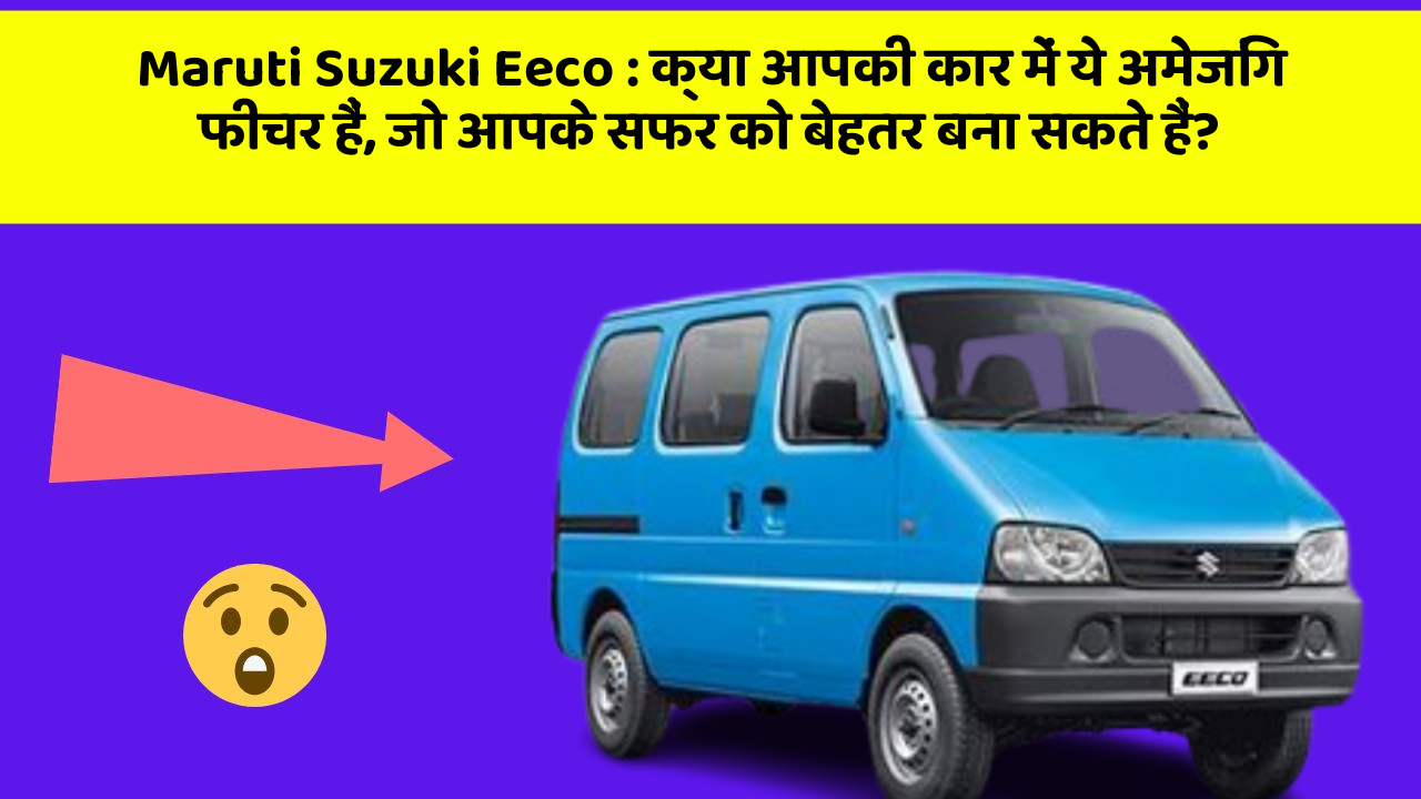 Maruti Suzuki Eeco : क्या आपकी कार में ये अमेजिंग फीचर हैं, जो आपके सफर को बेहतर बना सकते हैं?