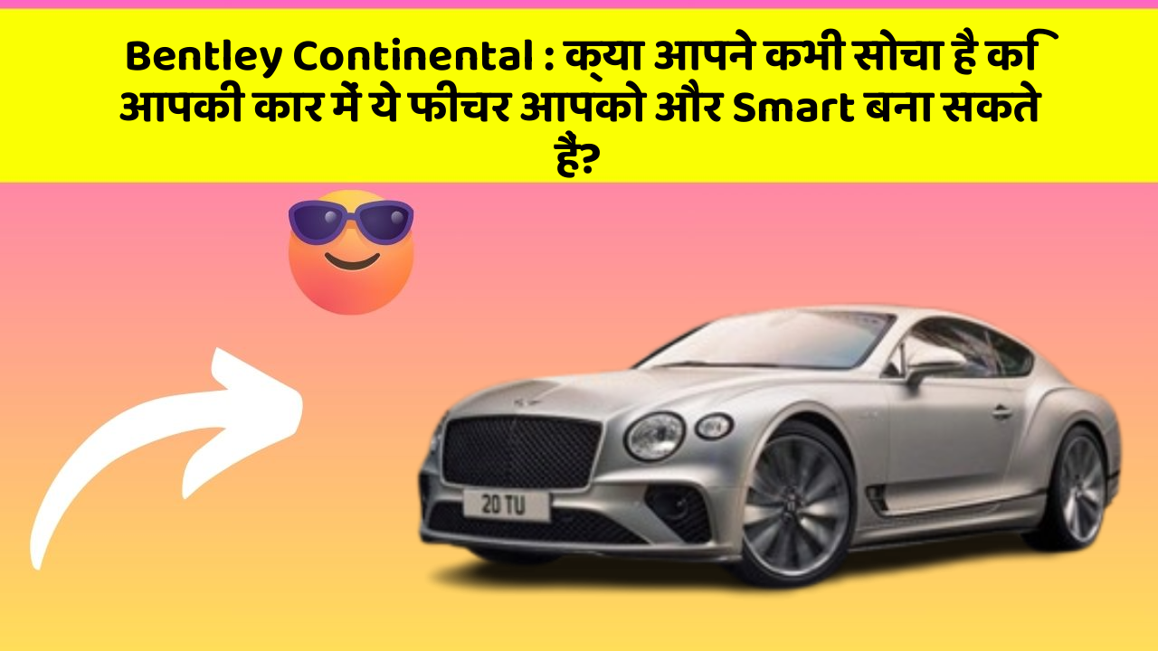 Bentley Continental : क्या आपने कभी सोचा है कि आपकी कार में ये फीचर आपको और Smart बना सकते हैं?