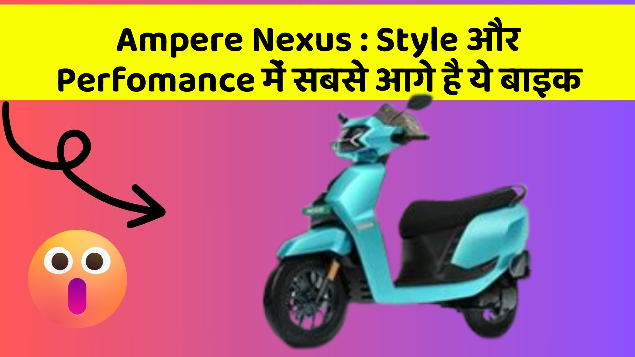 Ampere Nexus: Style और Perfomance में सबसे आगे है ये बाइक