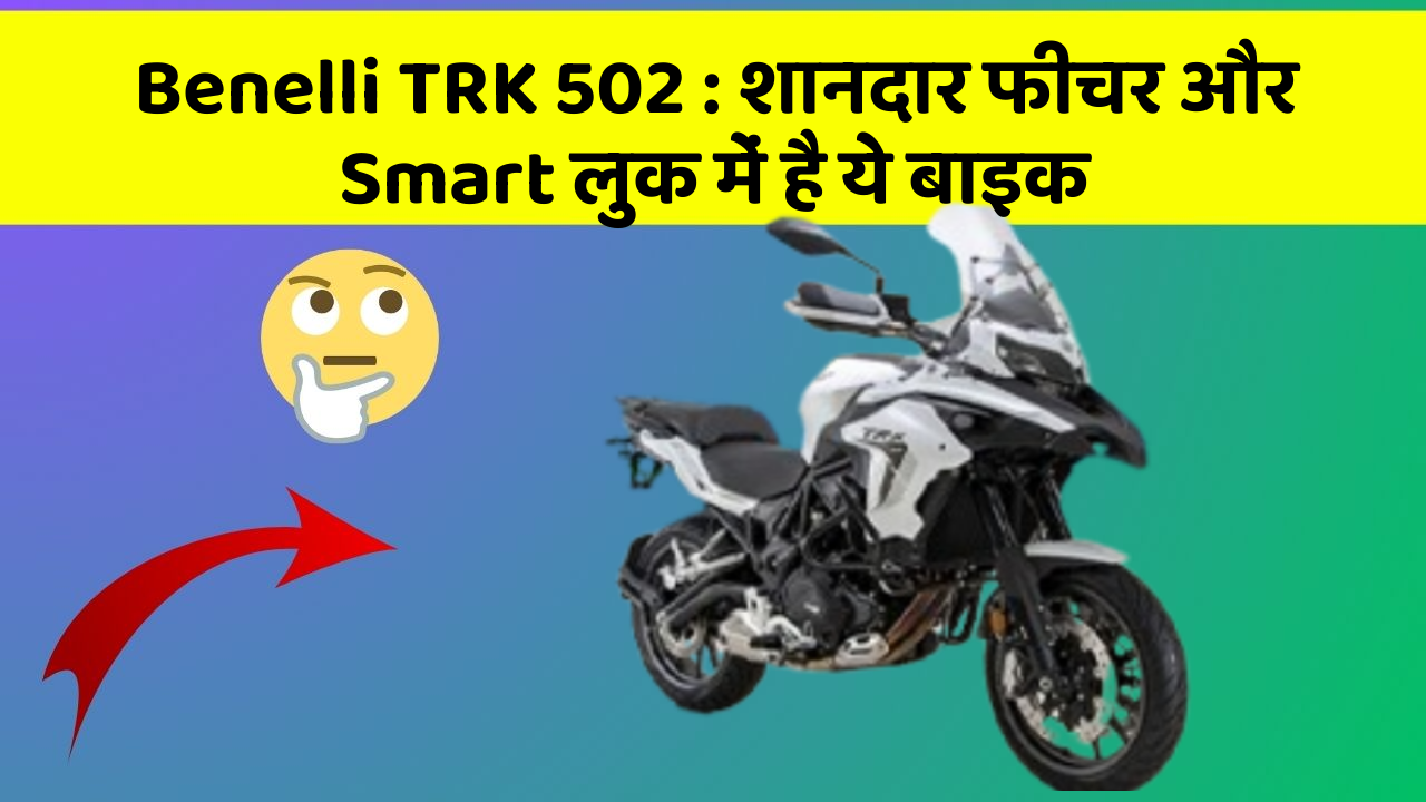 Benelli TRK 502: शानदार फीचर और Smart लुक में है ये बाइक