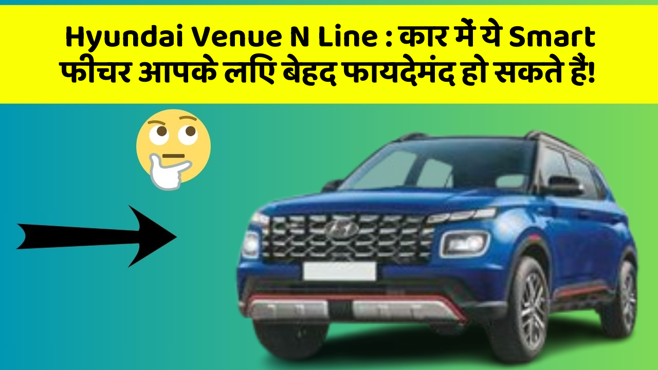 Hyundai Venue N Line: कार में ये Smart फीचर आपके लिए बेहद फायदेमंद हो सकते हैं!