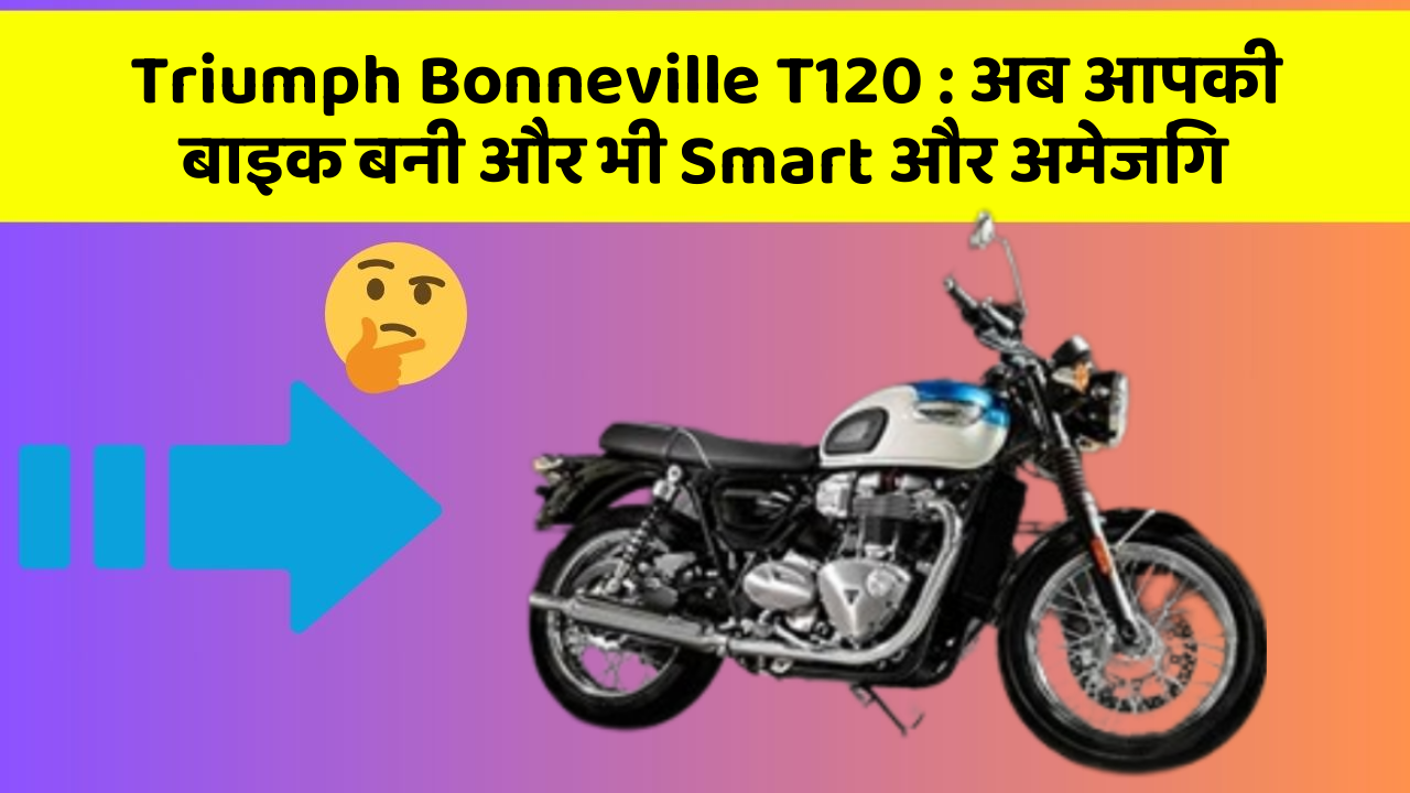 Triumph Bonneville T120: अब आपकी बाइक बनी और भी Smart और अमेजिंग