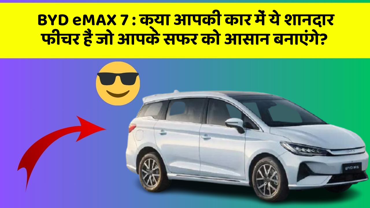 BYD eMAX 7: क्या आपकी कार में ये शानदार फीचर हैं जो आपके सफर को आसान बनाएंगे?