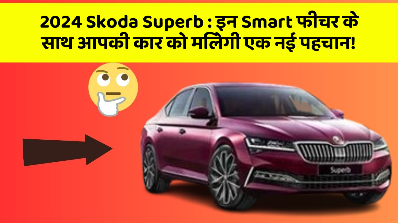 2024 Skoda Superb : इन Smart फीचर के साथ आपकी कार को मिलेगी एक नई पहचान!